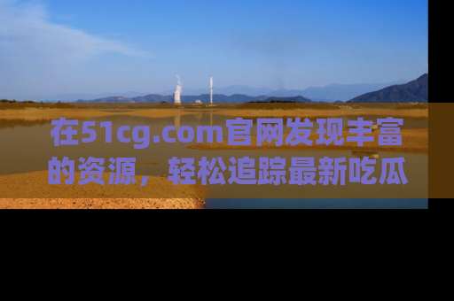 在51cg.com官网发现丰富的资源,轻松追踪最新吃瓜热点