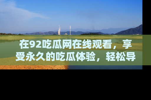 在92吃瓜网在线观看，享受永久的吃瓜体验，轻松导航追踪热门话题！