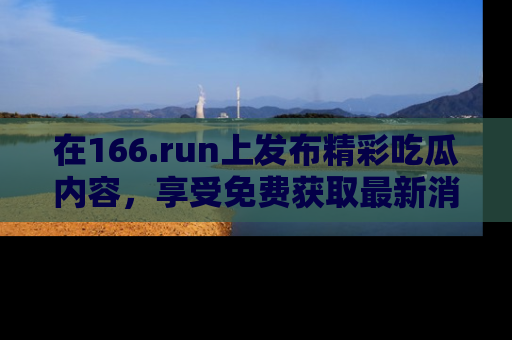 在166.run上发布精彩吃瓜内容，享受免费获取最新消息的乐趣！