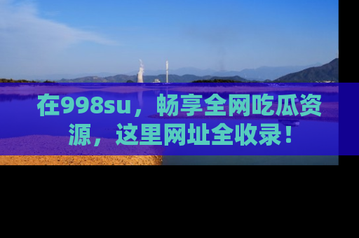 在998su，畅享全网吃瓜资源，这里网址全收录！