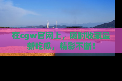在cgw官网上，随时收藏最新吃瓜，精彩不断！