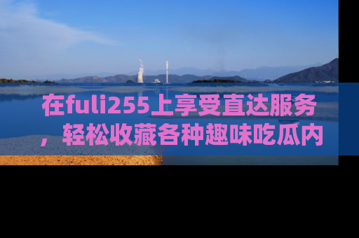 在fuli255上享受直达服务，轻松收藏各种趣味吃瓜内容，陪你欢笑！