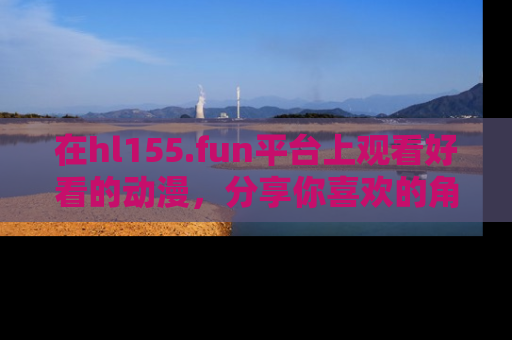 在hl155.fun平台上观看好看的动漫，分享你喜欢的角色和故事！