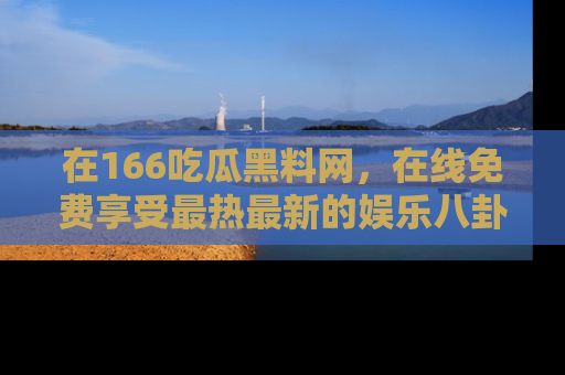 在166吃瓜黑料网，在线免费享受最热最新的娱乐八卦！