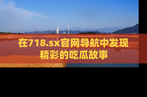 在718.sx官网导航中发现精彩的吃瓜故事