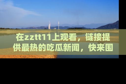 在zztt11上观看，链接提供最热的吃瓜新闻，快来围观！