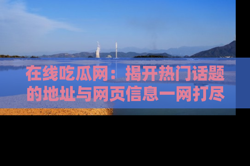 在线吃瓜网：揭开热门话题的地址与网页信息一网打尽