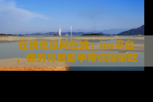 在线吃瓜网在线：ios平台，你的导航助手带你探索吃瓜新天地！