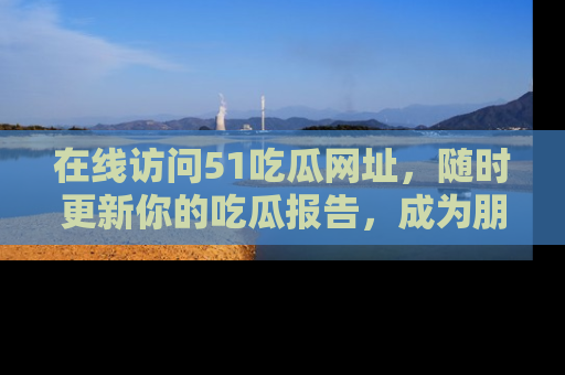 在线访问51吃瓜网址，随时更新你的吃瓜报告，成为朋友圈中的八卦达人！