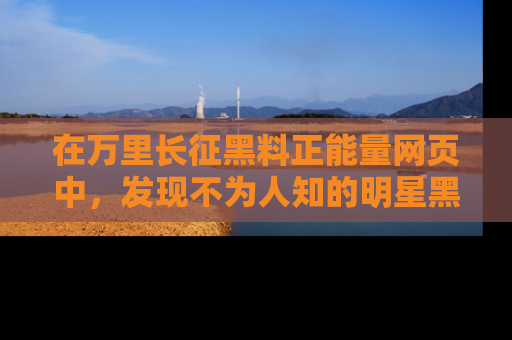 在万里长征黑料正能量网页中，发现不为人知的明星黑料与积极能量
