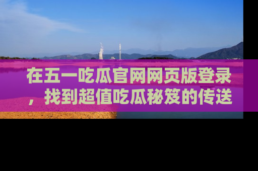 在五一吃瓜官网网页版登录，找到超值吃瓜秘笈的传送门！
