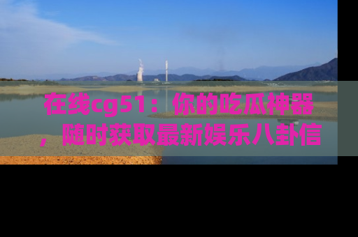 在线cg51：你的吃瓜神器，随时获取最新娱乐八卦信息。