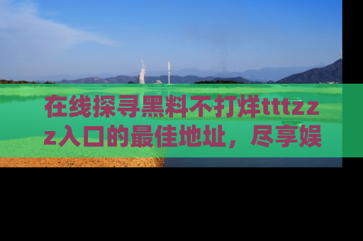 在线探寻黑料不打烊tttzzz入口的最佳地址，尽享娱乐圈八卦盛宴！