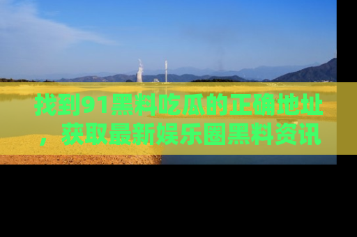 找到91黑料吃瓜的正确地址，获取最新娱乐圈黑料资讯