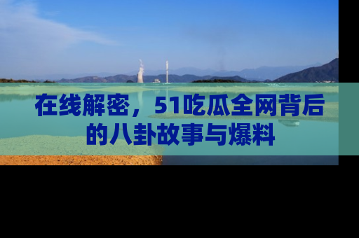 在线解密，51吃瓜全网背后的八卦故事与爆料