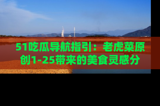 51吃瓜导航指引：老虎菜原创1-25带来的美食灵感分享