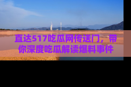 直达517吃瓜网传送门，带你深度吃瓜解读爆料事件