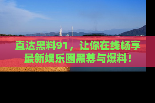 直达黑料91，让你在线畅享最新娱乐圈黑幕与爆料！