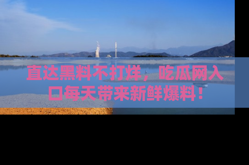 直达黑料不打烊，吃瓜网入口每天带来新鲜爆料！