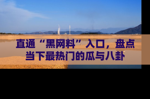直通“黑网料”入口，盘点当下最热门的瓜与八卦