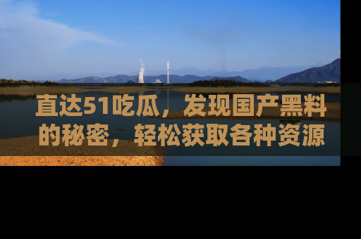 直达51吃瓜，发现国产黑料的秘密，轻松获取各种资源与资讯