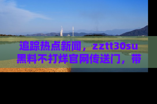 追踪热点新闻，zztt30su黑料不打烊官网传送门，带你进入吃瓜新世界！