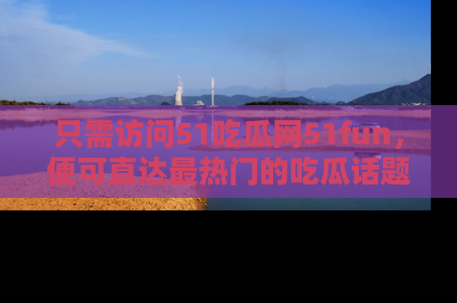 只需访问51吃瓜网51fun，便可直达最热门的吃瓜话题和资讯
