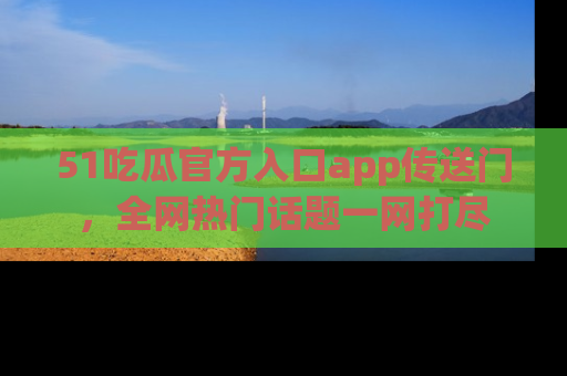 51吃瓜官方入口app传送门,全网热门话题一网打尽