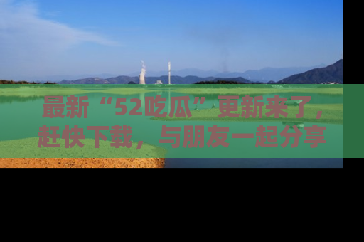 最新“52吃瓜”更新来了，赶快下载，与朋友一起分享吃瓜乐趣！