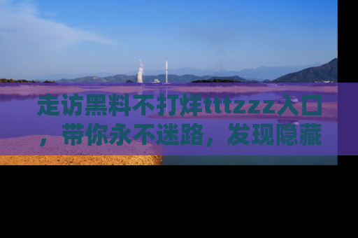 走访黑料不打烊tttzzz入口，带你永不迷路，发现隐藏的黑幕