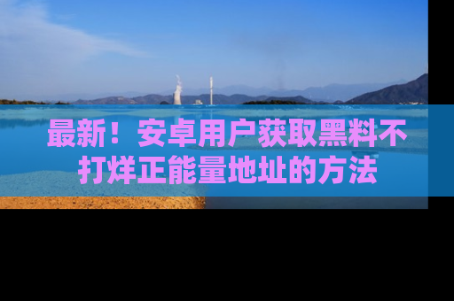 最新！安卓用户获取黑料不打烊正能量地址的方法