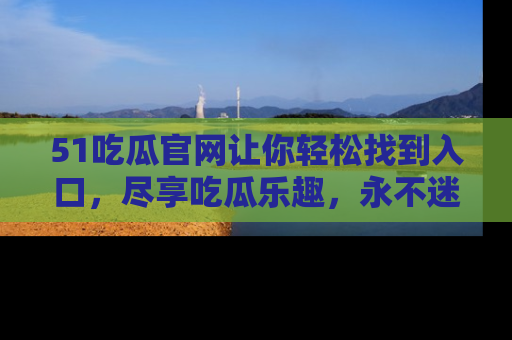 51吃瓜官网让你轻松找到入口,尽享吃瓜乐趣,永不迷路!