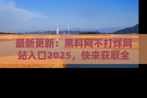 最新更新：黑料网不打烊网站入口2025，快来获取全新链接和网址！