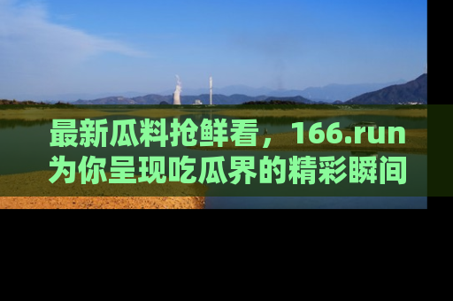 最新瓜料抢鲜看，166.run为你呈现吃瓜界的精彩瞬间！