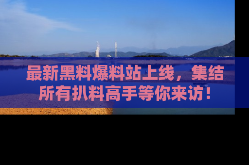 最新黑料爆料站上线，集结所有扒料高手等你来访！