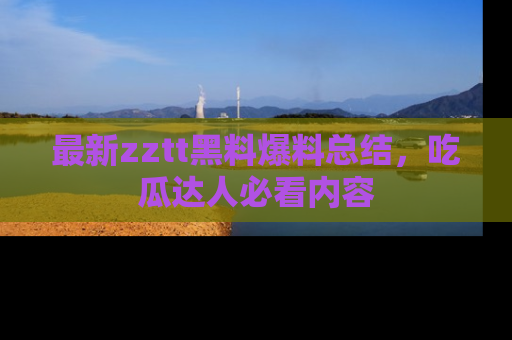 最新zztt黑料爆料总结，吃瓜达人必看内容