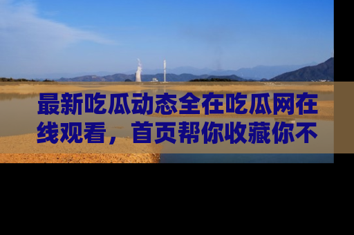 最新吃瓜动态全在吃瓜网在线观看，首页帮你收藏你不能错过的精彩！