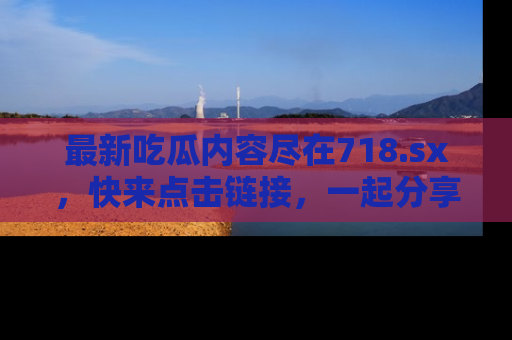 最新吃瓜内容尽在718.sx，快来点击链接，一起分享那些精彩瞬间！