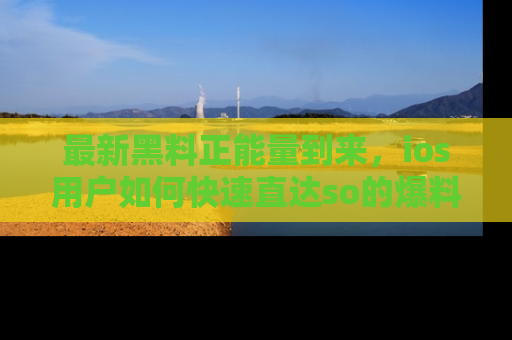 最新黑料正能量到来，ios用户如何快速直达so的爆料？
