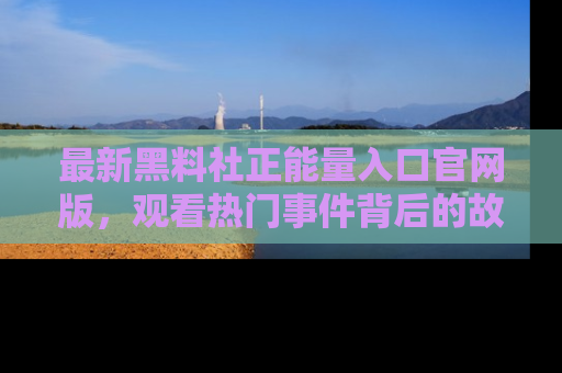 最新黑料社正能量入口官网版，观看热门事件背后的故事