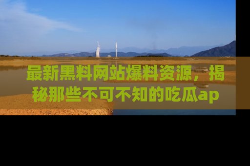 最新黑料网站爆料资源，揭秘那些不可不知的吃瓜app！