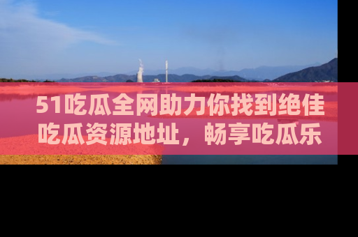 51吃瓜全网助力你找到绝佳吃瓜资源地址,畅享吃瓜乐趣!