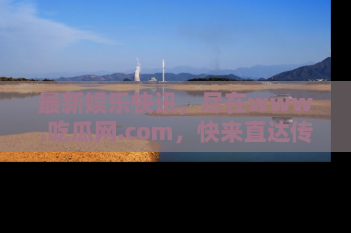 最新娱乐快讯，尽在www.吃瓜网.com，快来直达传送门收获惊喜吧！