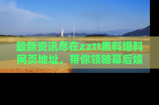 最新资讯尽在zztt黑料爆料网页地址，带你领略幕后娱乐圈的精彩瞬间！